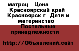 матрац › Цена ­ 1 000 - Красноярский край, Красноярск г. Дети и материнство » Постельные принадлежности   